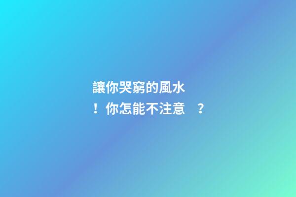 讓你哭窮的風水！你怎能不注意？